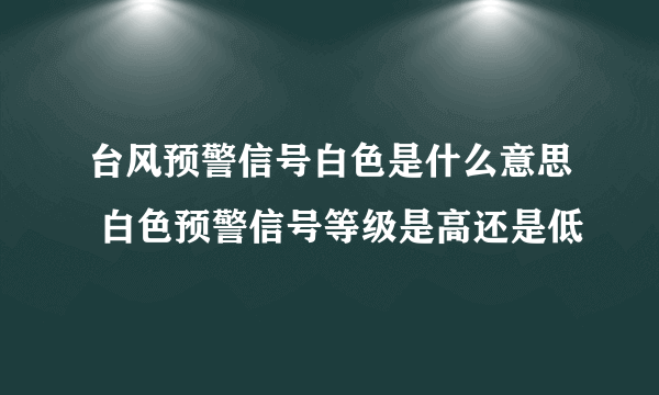 台风预警信号白色是什么意思 白色预警信号等级是高还是低