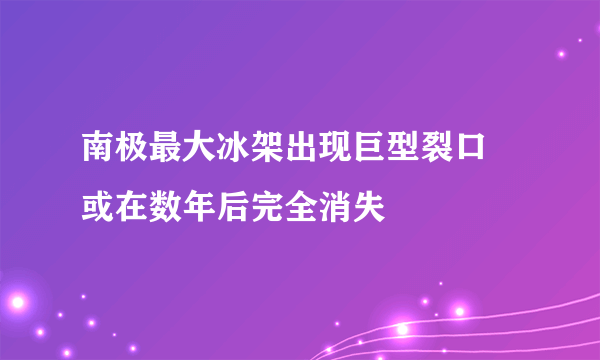 南极最大冰架出现巨型裂口 或在数年后完全消失