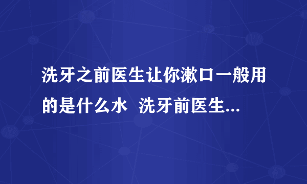 洗牙之前医生让你漱口一般用的是什么水  洗牙前医生用什么水给你漱口