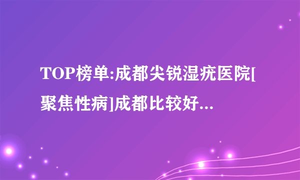 TOP榜单:成都尖锐湿疣医院[聚焦性病]成都比较好的尖锐湿疣医院“排名名单”