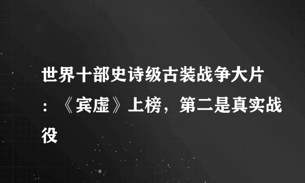 世界十部史诗级古装战争大片：《宾虚》上榜，第二是真实战役