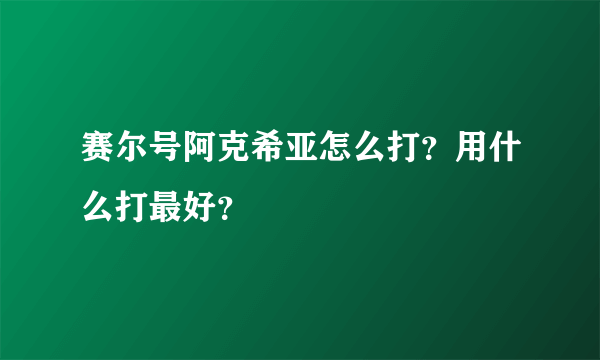 赛尔号阿克希亚怎么打？用什么打最好？