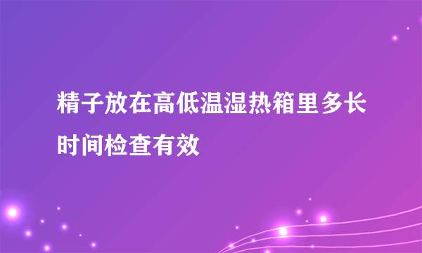 精子放在高低温湿热箱里多长时间检查有效