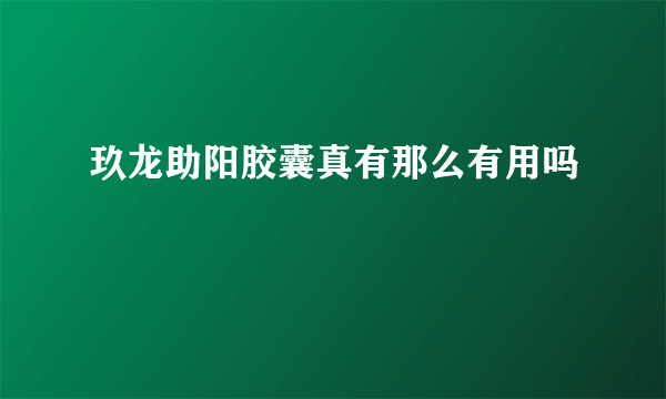 玖龙助阳胶囊真有那么有用吗