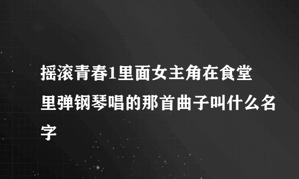 摇滚青春1里面女主角在食堂里弹钢琴唱的那首曲子叫什么名字