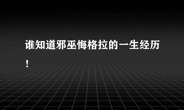 谁知道邪巫悔格拉的一生经历！