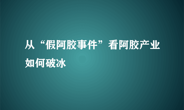 从“假阿胶事件”看阿胶产业如何破冰