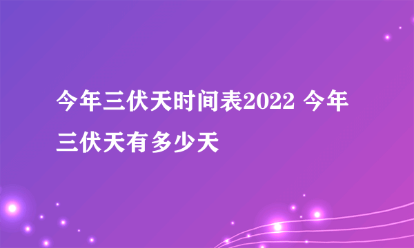 今年三伏天时间表2022 今年三伏天有多少天