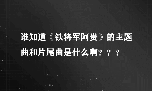 谁知道《铁将军阿贵》的主题曲和片尾曲是什么啊？？？