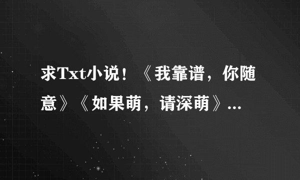 求Txt小说！《我靠谱，你随意》《如果萌，请深萌》《不好意思劫个色》《桐花朵朵开》