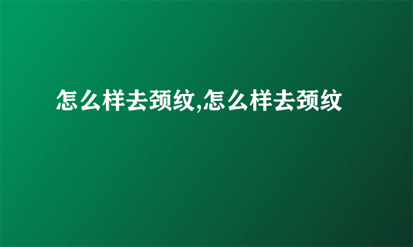 怎么样去颈纹,怎么样去颈纹