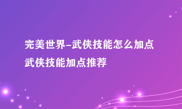 完美世界-武侠技能怎么加点 武侠技能加点推荐