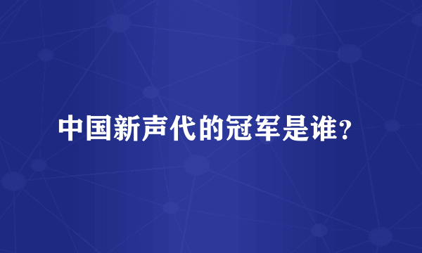 中国新声代的冠军是谁？