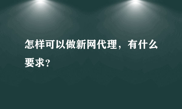 怎样可以做新网代理，有什么要求？