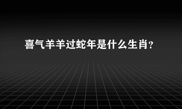 喜气羊羊过蛇年是什么生肖？