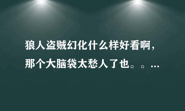 狼人盗贼幻化什么样好看啊，那个大脑袋太愁人了也。。。求教啊，财富不多。