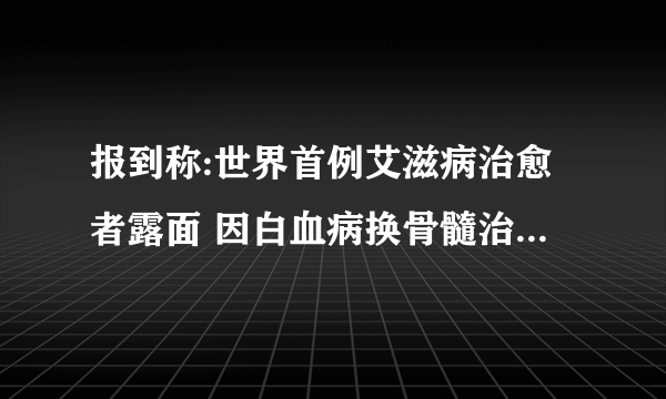 报到称:世界首例艾滋病治愈者露面 因白血病换骨髓治愈艾滋病