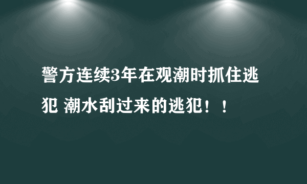 警方连续3年在观潮时抓住逃犯 潮水刮过来的逃犯！！