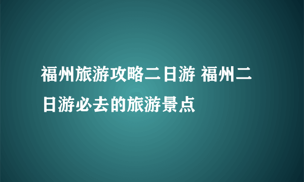 福州旅游攻略二日游 福州二日游必去的旅游景点