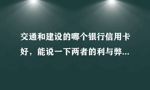 交通和建设的哪个银行信用卡好，能说一下两者的利与弊吗？谢谢