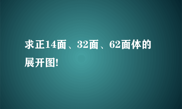 求正14面、32面、62面体的展开图!