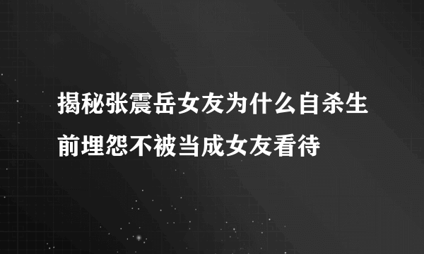 揭秘张震岳女友为什么自杀生前埋怨不被当成女友看待