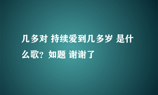 几多对 持续爱到几多岁 是什么歌？如题 谢谢了