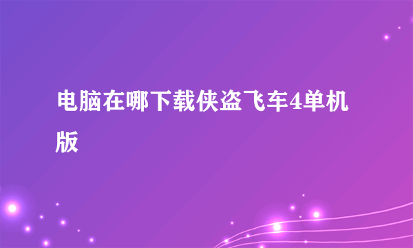 电脑在哪下载侠盗飞车4单机版