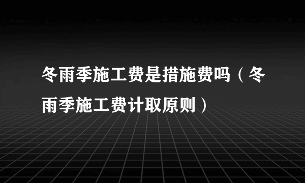 冬雨季施工费是措施费吗（冬雨季施工费计取原则）