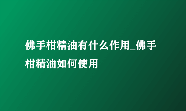 佛手柑精油有什么作用_佛手柑精油如何使用