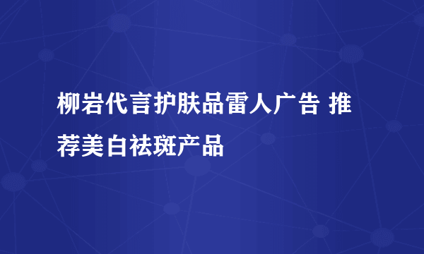 柳岩代言护肤品雷人广告 推荐美白祛斑产品