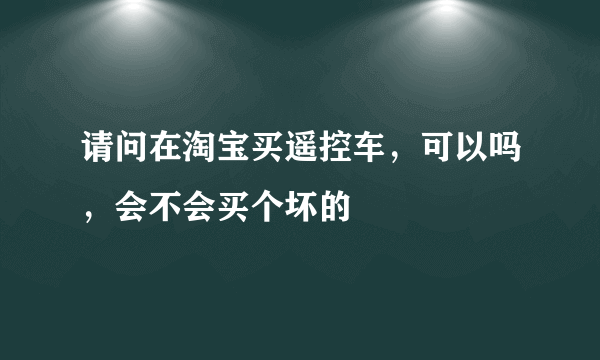 请问在淘宝买遥控车，可以吗，会不会买个坏的