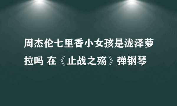 周杰伦七里香小女孩是泷泽萝拉吗 在《止战之殇》弹钢琴