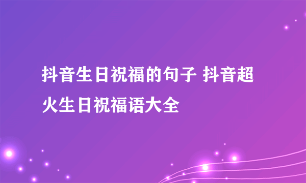 抖音生日祝福的句子 抖音超火生日祝福语大全