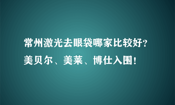 常州激光去眼袋哪家比较好？美贝尔、美莱、博仕入围！