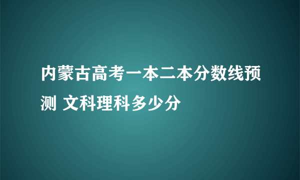 内蒙古高考一本二本分数线预测 文科理科多少分