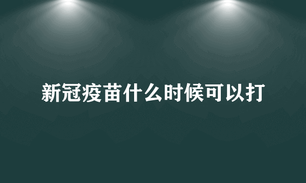 新冠疫苗什么时候可以打