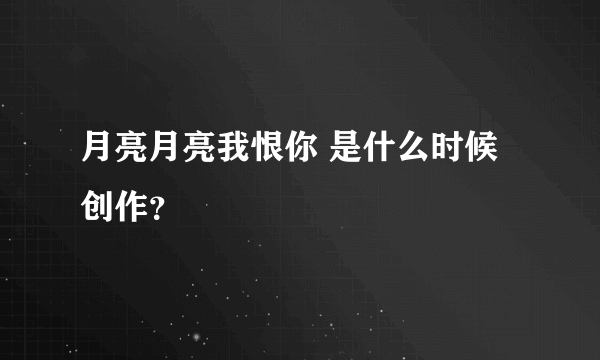 月亮月亮我恨你 是什么时候创作？