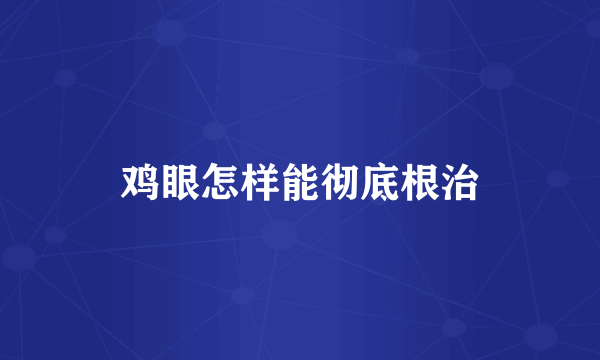 鸡眼怎样能彻底根治