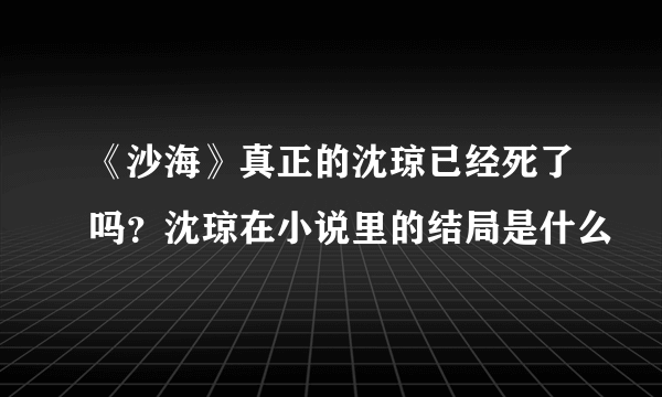 《沙海》真正的沈琼已经死了吗？沈琼在小说里的结局是什么