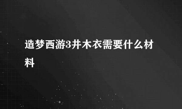 造梦西游3井木衣需要什么材料