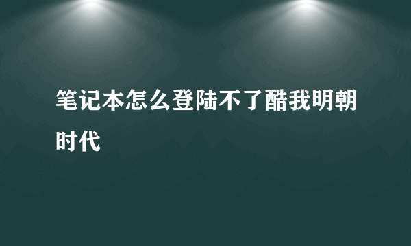 笔记本怎么登陆不了酷我明朝时代