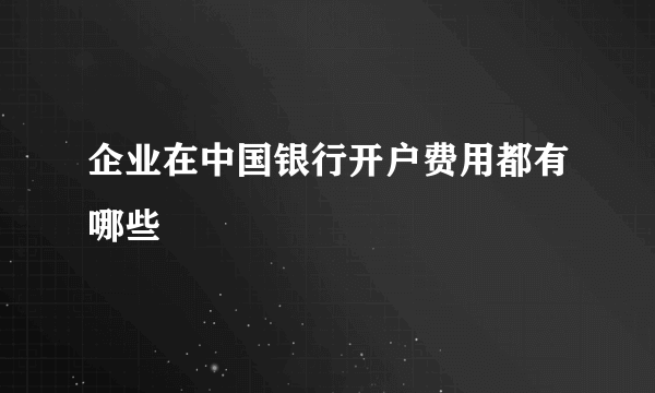 企业在中国银行开户费用都有哪些