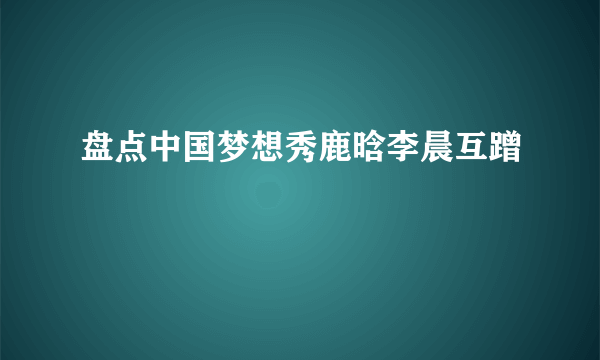 盘点中国梦想秀鹿晗李晨互蹭