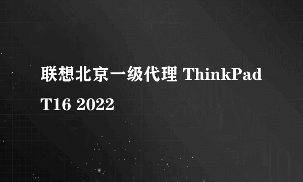 联想北京一级代理 ThinkPad T16 2022