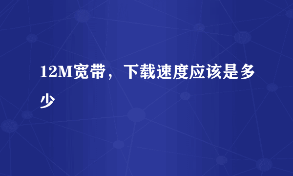 12M宽带，下载速度应该是多少