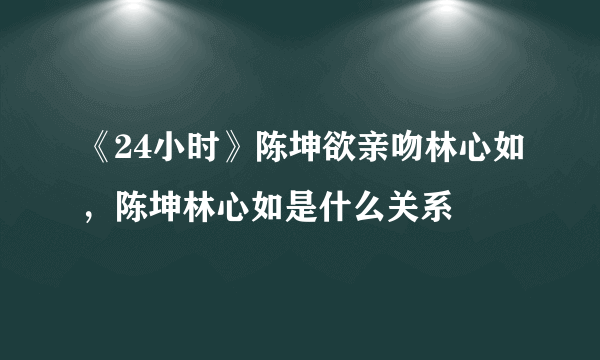 《24小时》陈坤欲亲吻林心如，陈坤林心如是什么关系