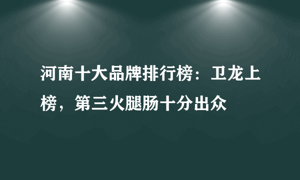 河南十大品牌排行榜：卫龙上榜，第三火腿肠十分出众