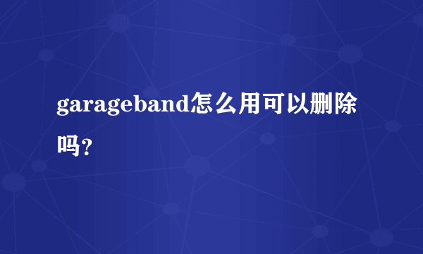 garageband怎么用可以删除吗？