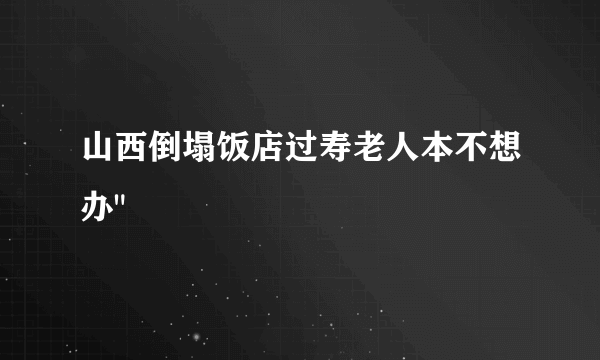 山西倒塌饭店过寿老人本不想办